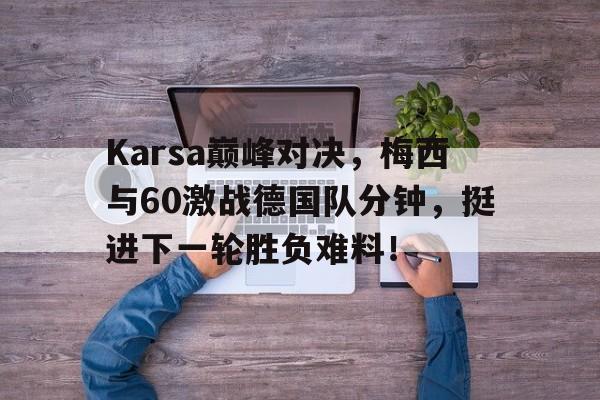 球速-Karsa巅峰对决，梅西与60激战德国队分钟，挺进下一轮胜负难料！的简单介绍